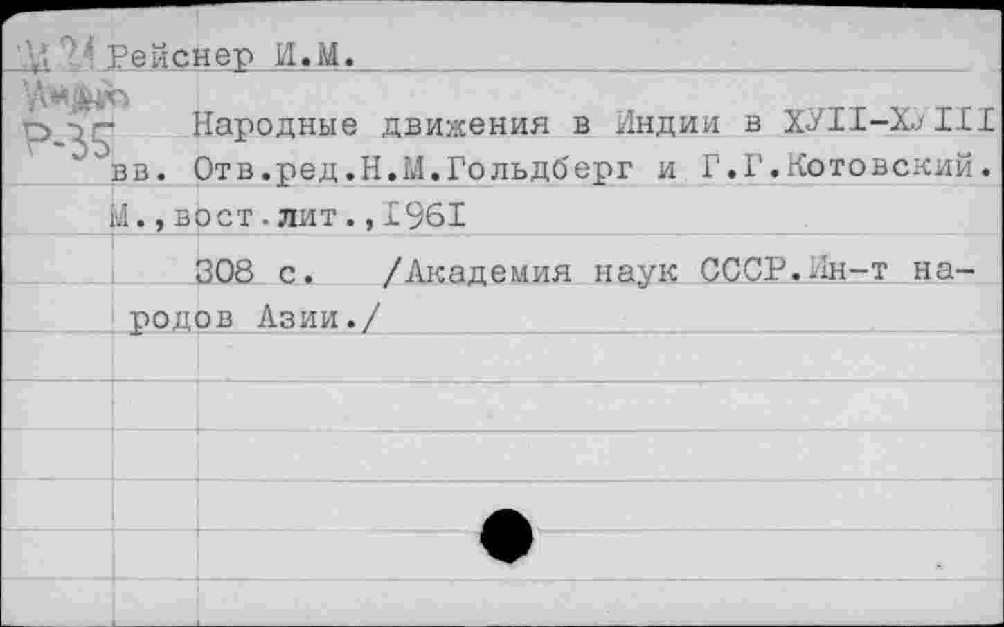 ﻿2Л Рейснер И.М._______
вв.
Народные движения в Индии в ХУИ-Х9Ш Отв.ред.Н.М.Гольдберг и Г.Г.Котовский.
Ы.,вост.лит.,1961
308 с. /Академия наук СССР.Ин-т народов Азии./